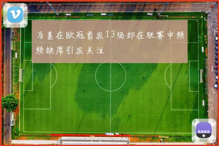 马基在欧冠首发13场却在联赛中频频缺席引发关注
