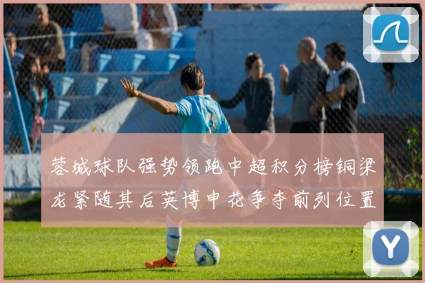 蓉城球队强势领跑中超积分榜铜梁龙紧随其后英博申花争夺前列位置