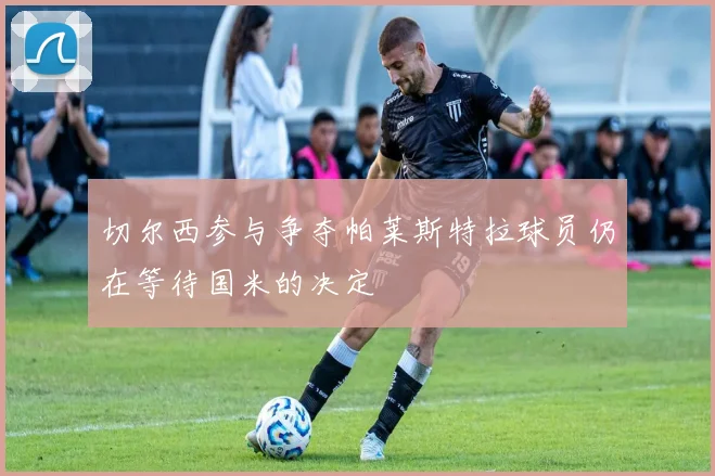切尔西参与争夺帕莱斯特拉球员仍在等待国米的决定