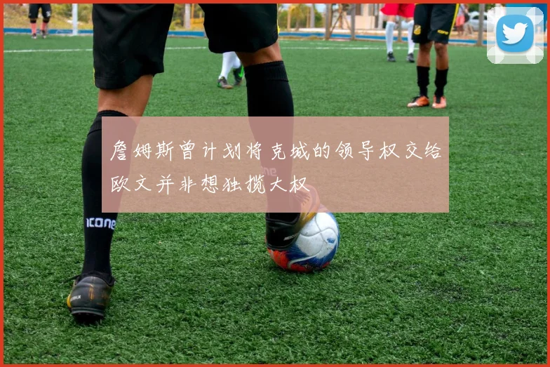 詹姆斯曾计划将克城的领导权交给欧文并非想独揽大权