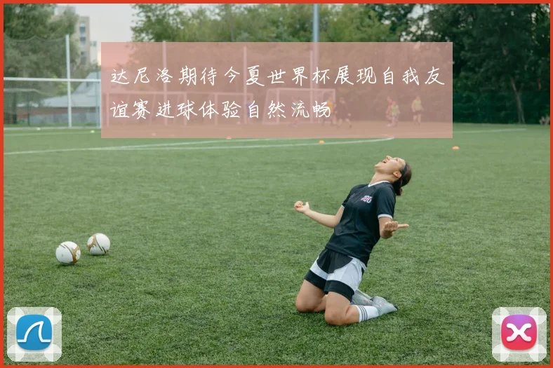 达尼洛期待今夏世界杯展现自我友谊赛进球体验自然流畅