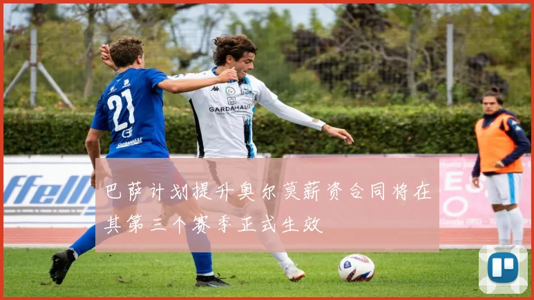 巴萨计划提升奥尔莫薪资合同将在其第三个赛季正式生效