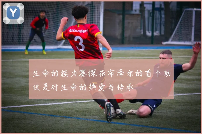 生命的接力赛探花布泽尔的首个助攻是对生命的热爱与传承