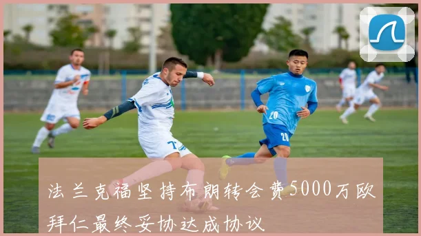 法兰克福坚持布朗转会费5000万欧拜仁最终妥协达成协议