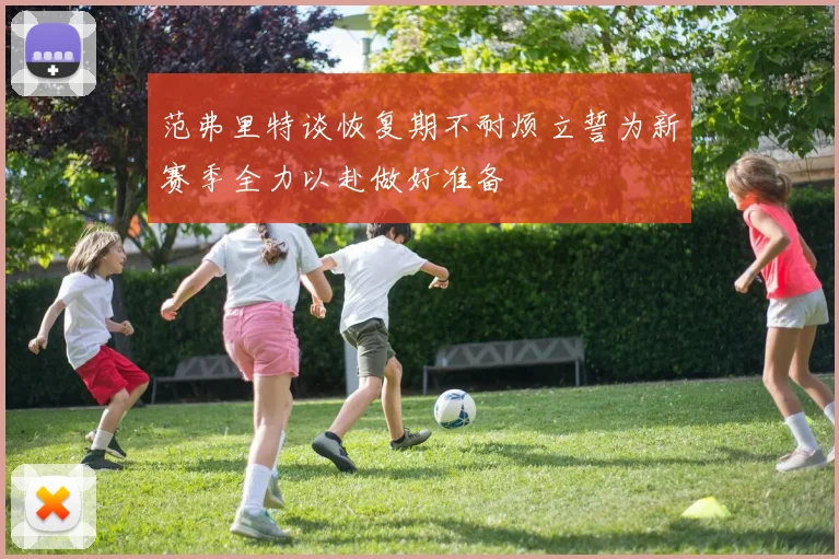范弗里特谈恢复期不耐烦立誓为新赛季全力以赴做好准备