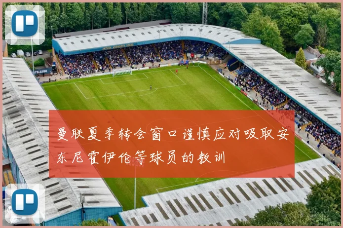 曼联夏季转会窗口谨慎应对吸取安东尼霍伊伦等球员的教训