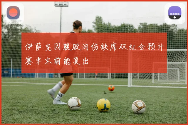 伊萨克因腹股沟伤缺席双红会预计赛季末前能复出