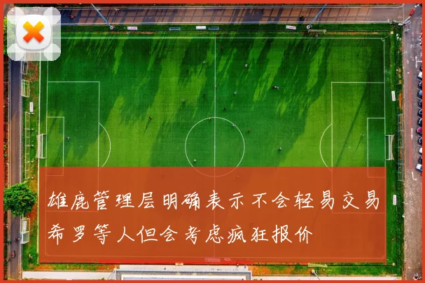 雄鹿管理层明确表示不会轻易交易希罗等人但会考虑疯狂报价