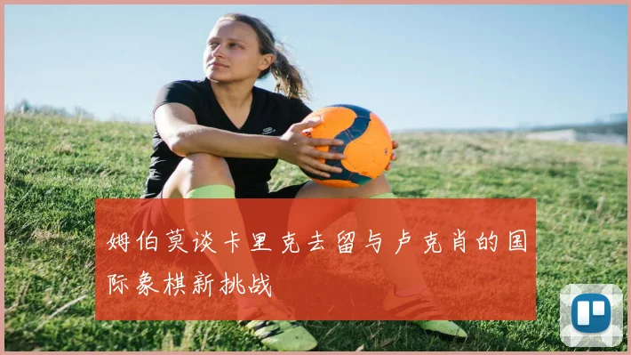 姆伯莫谈卡里克去留与卢克肖的国际象棋新挑战