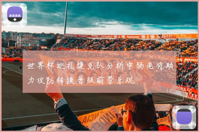 世界杯巡礼捷克队分析中场老将助力攻防转换晋级前景乐观