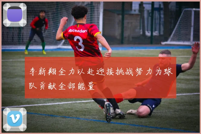 李新翔全力以赴迎接挑战努力为球队贡献全部能量
