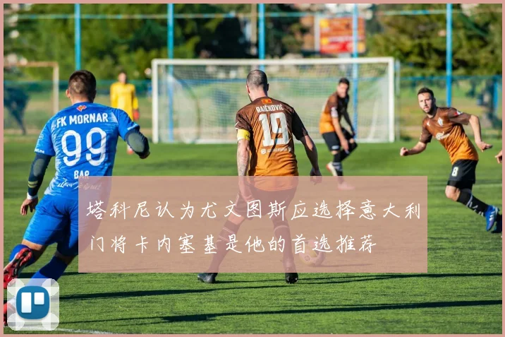 塔科尼认为尤文图斯应选择意大利门将卡内塞基是他的首选推荐