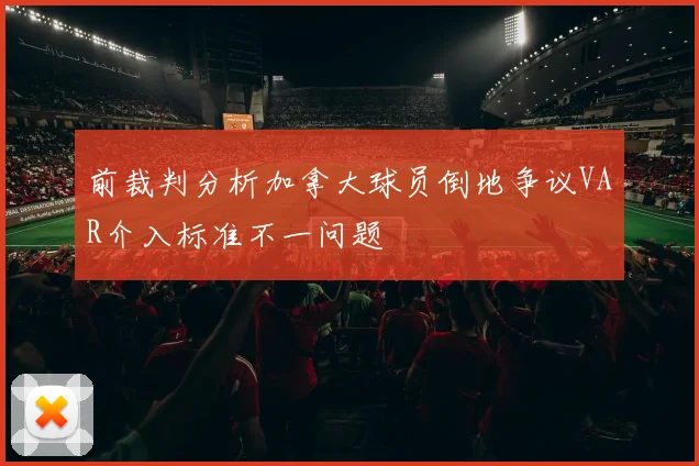 前裁判分析加拿大球员倒地争议VAR介入标准不一问题