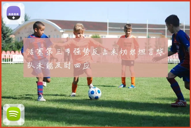 活塞第三节强势反击米切尔坦言球队未能及时回应