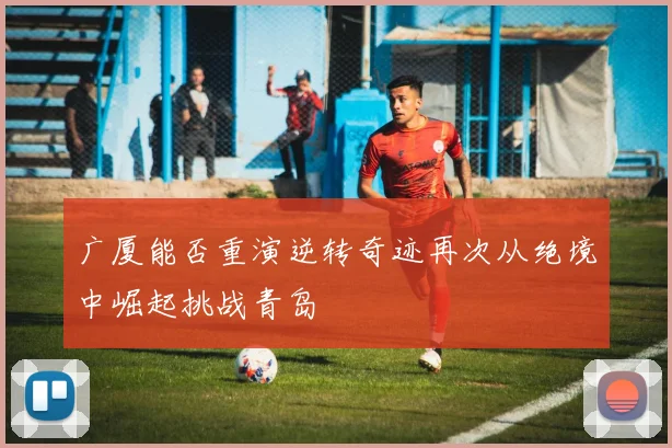 广厦能否重演逆转奇迹再次从绝境中崛起挑战青岛